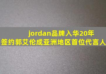 jordan品牌入华20年 签约郭艾伦成亚洲地区首位代言人